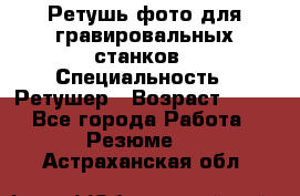 Ретушь фото для гравировальных станков › Специальность ­ Ретушер › Возраст ­ 40 - Все города Работа » Резюме   . Астраханская обл.